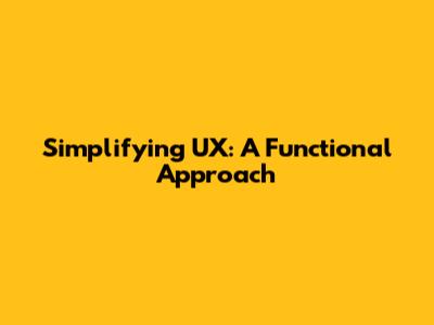 Simplifying UX: A Functional Approach