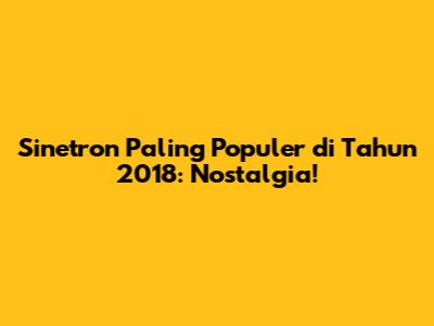 Sinetron Paling Populer di Tahun 2018: Nostalgia!