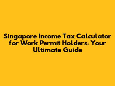 Singapore Income Tax Calculator for Work Permit Holders: Your Ultimate Guide