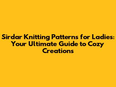 Sirdar Knitting Patterns for Ladies: Your Ultimate Guide to Cozy Creations
