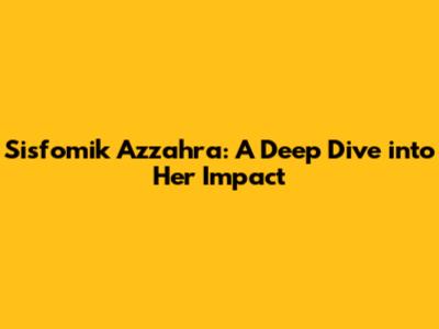 Sisfomik Azzahra: A Deep Dive into Her Impact