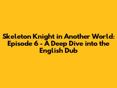 Skeleton Knight in Another World: Episode 6 - A Deep Dive into the English Dub