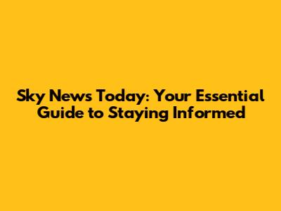 Sky News Today: Your Essential Guide to Staying Informed