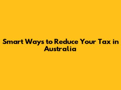 Smart Ways to Reduce Your Tax in Australia