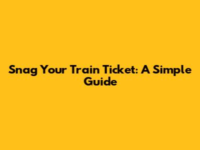 Snag Your Train Ticket: A Simple Guide