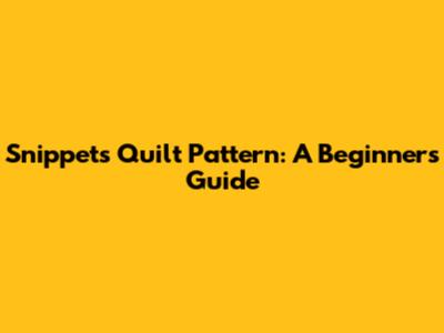 Snippets Quilt Pattern: A Beginner's Guide