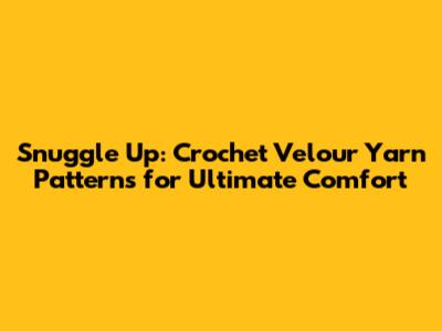 Snuggle Up: Crochet Velour Yarn Patterns for Ultimate Comfort