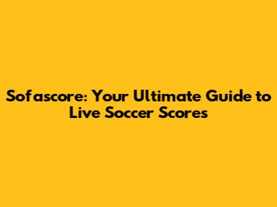 Sofascore: Your Ultimate Guide to Live Soccer Scores