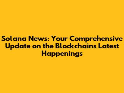 Solana News: Your Comprehensive Update on the Blockchain's Latest Happenings