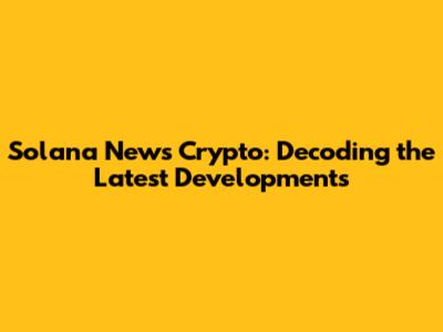 Solana News Crypto: Decoding the Latest Developments