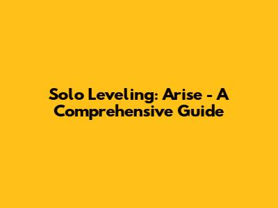 Solo Leveling: Arise - A Comprehensive Guide
