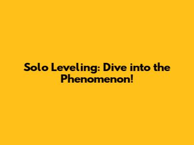 Solo Leveling: Dive into the Phenomenon!