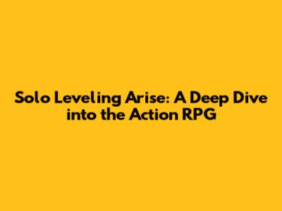 Solo Leveling Arise: A Deep Dive into the Action RPG