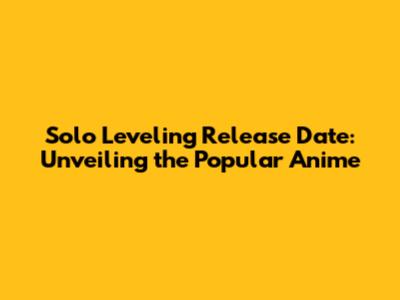 Solo Leveling Release Date: Unveiling the Popular Anime