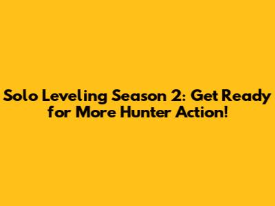 Solo Leveling Season 2: Get Ready for More Hunter Action!