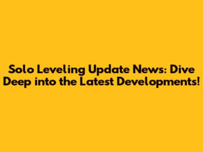 Solo Leveling Update News: Dive Deep into the Latest Developments!