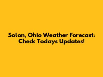 Solon, Ohio Weather Forecast: Check Today's Updates!