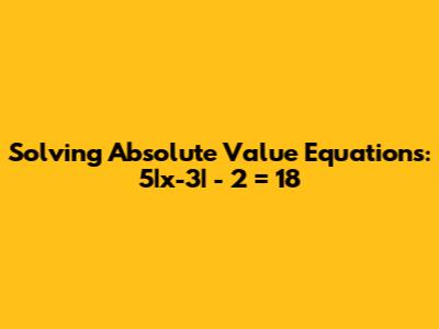 Solving Absolute Value Equations: 5|x-3| - 2 = 18