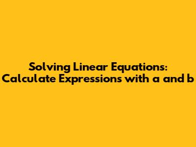 Solving Linear Equations: Calculate Expressions with a and b