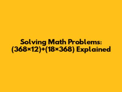 Solving Math Problems: (368×12)+(18×368) Explained