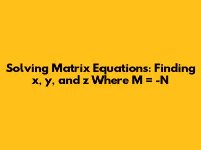 Solving Matrix Equations: Finding x, y, and z Where M' = -N