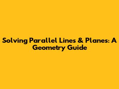Solving Parallel Lines & Planes: A Geometry Guide