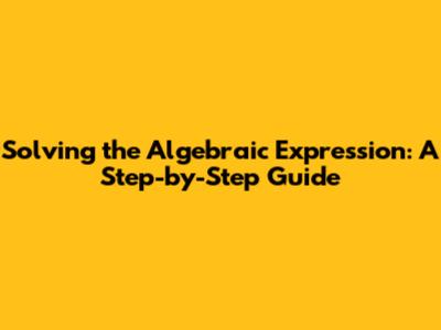 Solving the Algebraic Expression: A Step-by-Step Guide