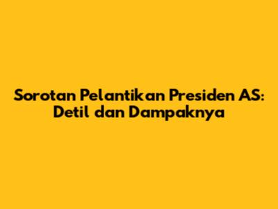 Sorotan Pelantikan Presiden AS: Detil dan Dampaknya
