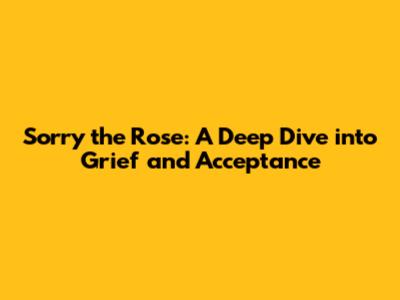 Sorry the Rose: A Deep Dive into Grief and Acceptance