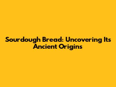 Sourdough Bread: Uncovering Its Ancient Origins