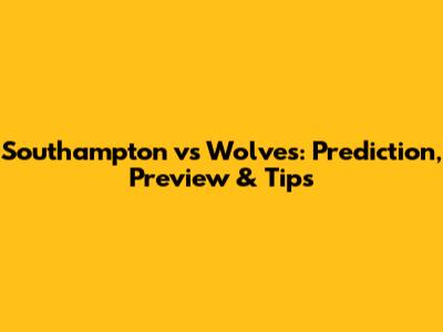 Southampton vs Wolves: Prediction, Preview & Tips