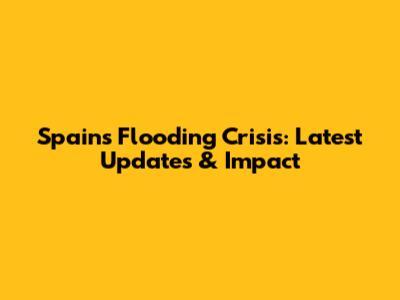 Spain's Flooding Crisis: Latest Updates & Impact