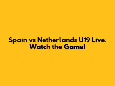 Spain vs Netherlands U19 Live: Watch the Game!