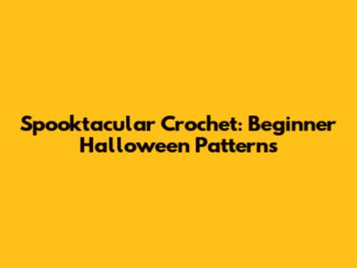 Spooktacular Crochet: Beginner Halloween Patterns