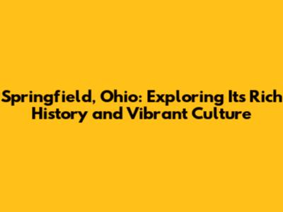 Springfield, Ohio: Exploring Its Rich History and Vibrant Culture