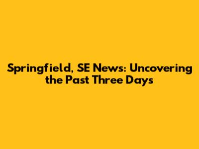 Springfield, SE News: Uncovering the Past Three Days