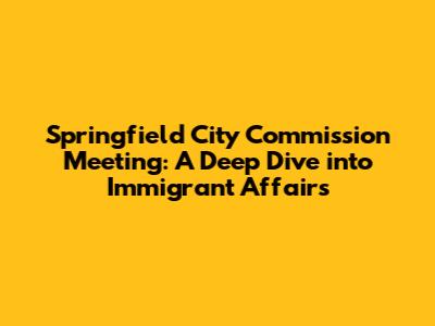 Springfield City Commission Meeting: A Deep Dive into Immigrant Affairs