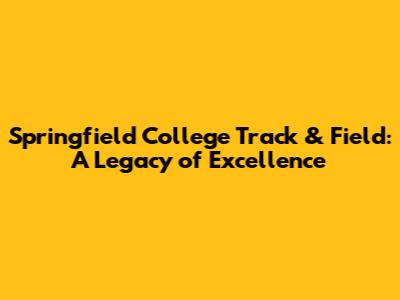 Springfield College Track & Field: A Legacy of Excellence