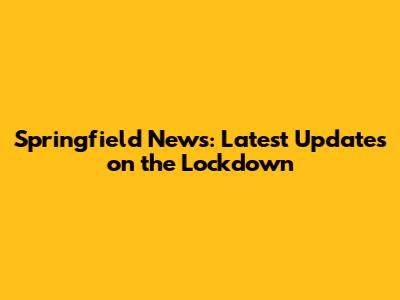 Springfield News: Latest Updates on the Lockdown