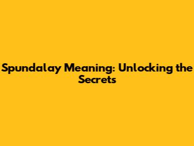Spundalay Meaning: Unlocking the Secrets