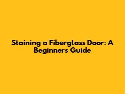 Staining a Fiberglass Door: A Beginner's Guide