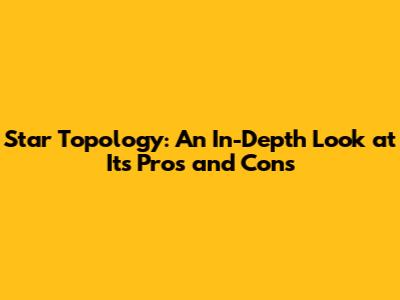 Star Topology: An In-Depth Look at Its Pros and Cons