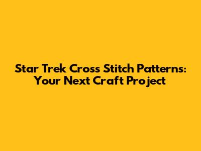 Star Trek Cross Stitch Patterns: Your Next Craft Project
