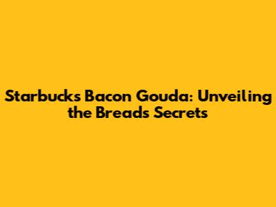Starbucks Bacon Gouda: Unveiling the Bread's Secrets