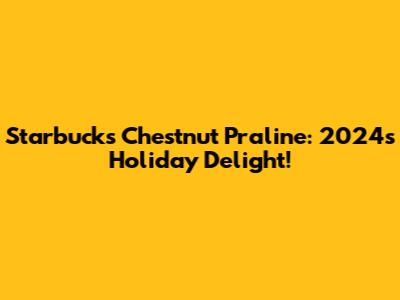 Starbucks Chestnut Praline: 2024's Holiday Delight!