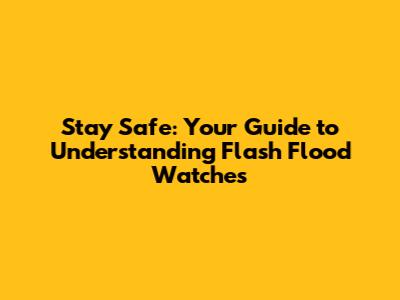 Stay Safe: Your Guide to Understanding Flash Flood Watches
