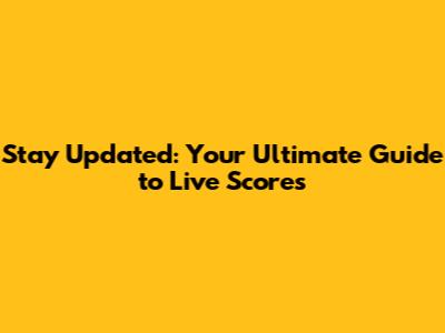 Stay Updated: Your Ultimate Guide to Live Scores