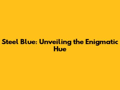Steel Blue: Unveiling the Enigmatic Hue