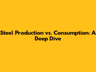 Steel Production vs. Consumption: A Deep Dive