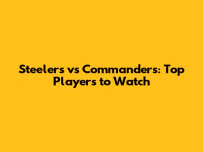 Steelers vs Commanders: Top Players to Watch